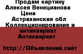 Продам картину Алексея Венецианова › Цена ­ 15 000 - Астраханская обл. Коллекционирование и антиквариат » Антиквариат   